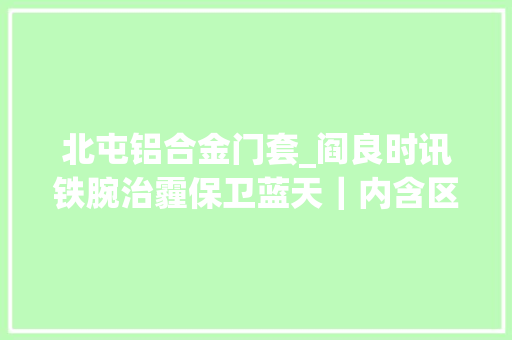 北屯铝合金门套_阎良时讯铁腕治霾保卫蓝天｜内含区水务局北屯街道新兴街道等三则