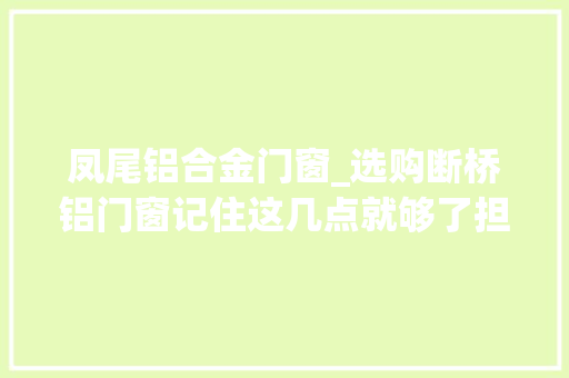凤尾铝合金门窗_选购断桥铝门窗记住这几点就够了担保你不踩坑