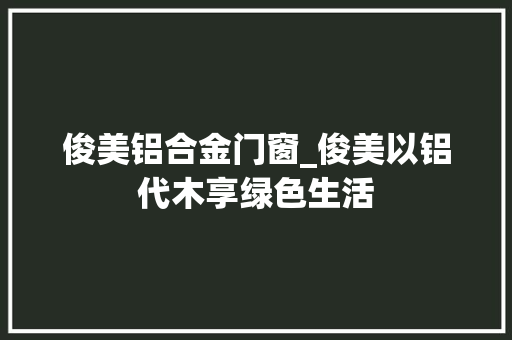 俊美铝合金门窗_俊美以铝代木享绿色生活