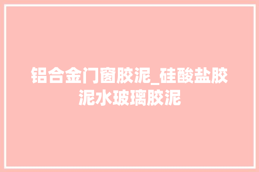 铝合金门窗胶泥_硅酸盐胶泥水玻璃胶泥