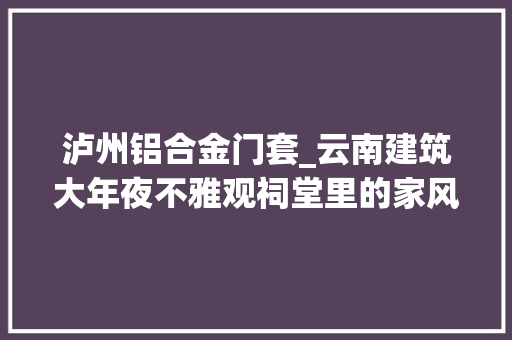 泸州铝合金门套_云南建筑大年夜不雅观祠堂里的家风与乡愁