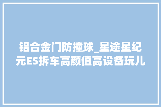 铝合金门防撞球_星途星纪元ES拆车高颜值高设备玩儿的就是性价比