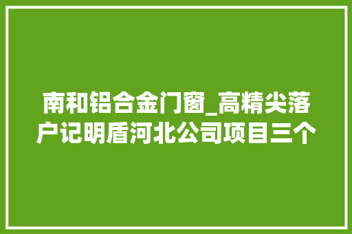 南和铝合金门窗_高精尖落户记明盾河北公司项目三个月投产
