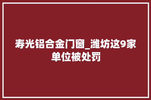 寿光铝合金门窗_潍坊这9家单位被处罚
