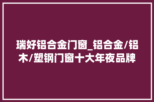 瑞好铝合金门窗_铝合金/铝木/塑钢门窗十大年夜品牌入选榜单