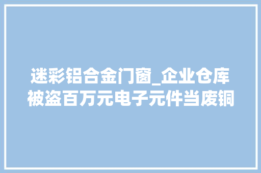迷彩铝合金门窗_企业仓库被盗百万元电子元件当废铜贱卖