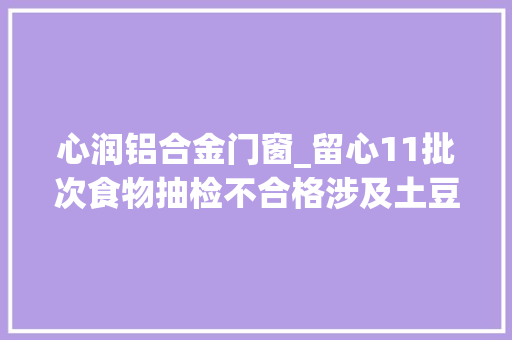 心润铝合金门窗_留心11批次食物抽检不合格涉及土豆粉馒优等