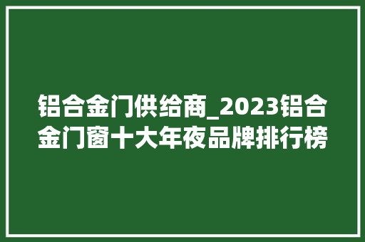 铝合金门供给商_2023铝合金门窗十大年夜品牌排行榜