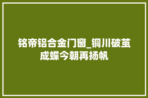 铭帝铝合金门窗_铜川破茧成蝶今朝再扬帆