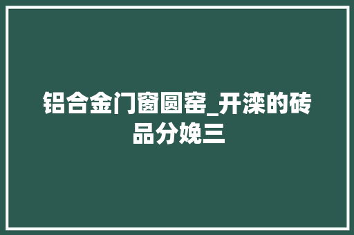 铝合金门窗圆窑_开滦的砖品分娩三