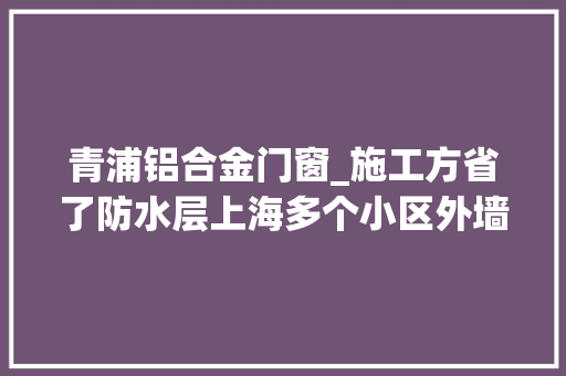 青浦铝合金门窗_施工方省了防水层上海多个小区外墙铲除大年夜修后出现渗漏