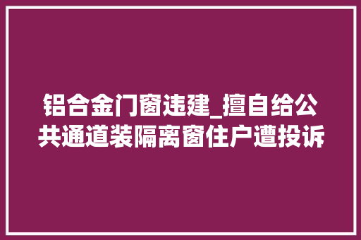 铝合金门窗违建_擅自给公共通道装隔离窗住户遭投诉违建被拆除