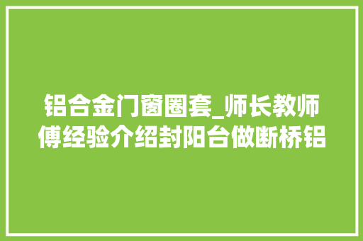 铝合金门窗圈套_师长教师傅经验介绍封阳台做断桥铝门窗的坑人招数大年夜家要小心