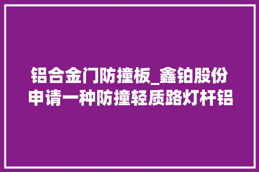 铝合金门防撞板_鑫铂股份申请一种防撞轻质路灯杆铝合金型材专利提高整体运用寿命