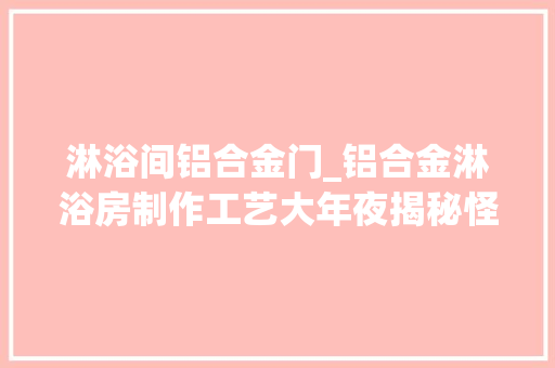 淋浴间铝合金门_铝合金淋浴房制作工艺大年夜揭秘怪不得好的淋浴房这么贵