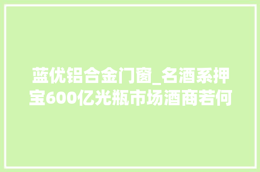 蓝优铝合金门窗_名酒系押宝600亿光瓶市场酒商若何布阵裸酒第二波