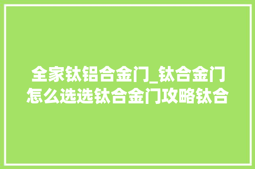 全家钛铝合金门_钛合金门怎么选选钛合金门攻略钛合金门留心事项