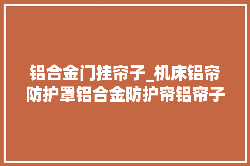 铝合金门挂帘子_机床铝帘防护罩铝合金防护帘铝帘子挡屑板的结构