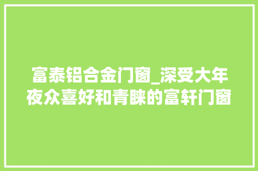富泰铝合金门窗_深受大年夜众喜好和青睐的富轩门窗是一线门窗品牌吗