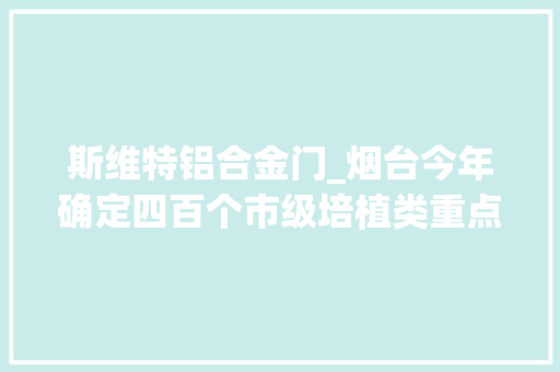 斯维特铝合金门_烟台今年确定四百个市级培植类重点项目总投资十亿元以上的过半