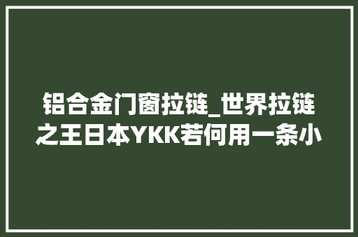 铝合金门窗拉链_世界拉链之王日本YKK若何用一条小小的拉链年赚25亿美元