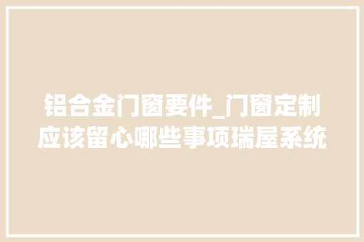 铝合金门窗要件_门窗定制应该留心哪些事项瑞屋系统门窗
