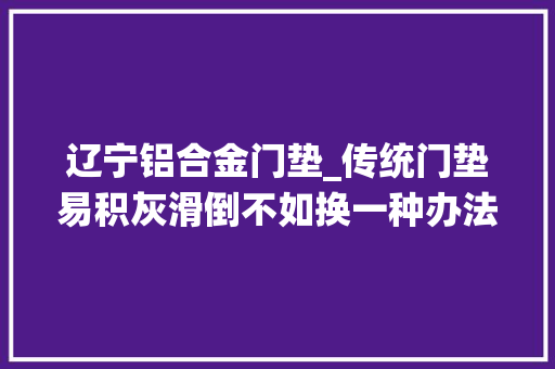 辽宁铝合金门垫_传统门垫易积灰滑倒不如换一种办法家里漂亮又干净