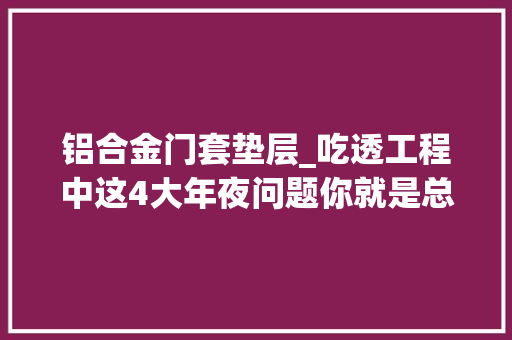 铝合金门套垫层_吃透工程中这4大年夜问题你就是总工