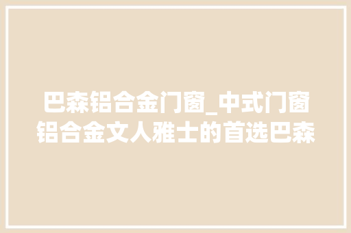 巴森铝合金门窗_中式门窗铝合金文人雅士的首选巴森