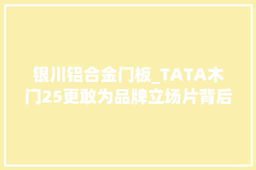 银川铝合金门板_TATA木门25更敢为品牌立场片背后泄露了什么旗子暗记