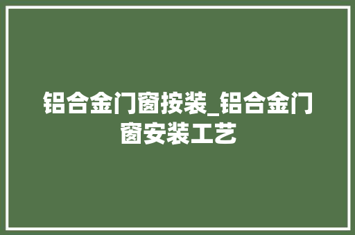 铝合金门窗按装_铝合金门窗安装工艺