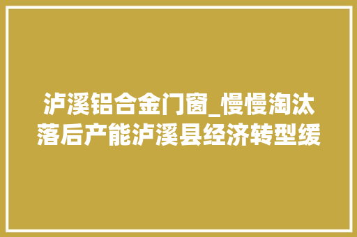 泸溪铝合金门窗_慢慢淘汰落后产能泸溪县经济转型缓解情形压力