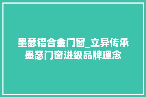 墨瑟铝合金门窗_立异传承墨瑟门窗进级品牌理念