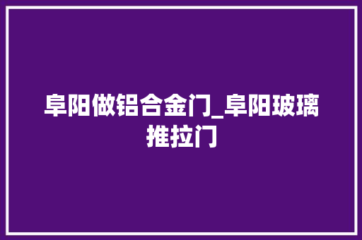 阜阳做铝合金门_阜阳玻璃推拉门