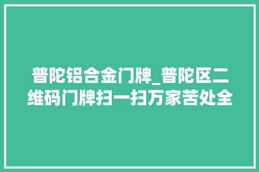 普陀铝合金门牌_普陀区二维码门牌扫一扫万家苦处全知晓