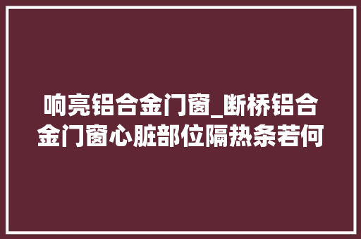响亮铝合金门窗_断桥铝合金门窗心脏部位隔热条若何选购和辨别