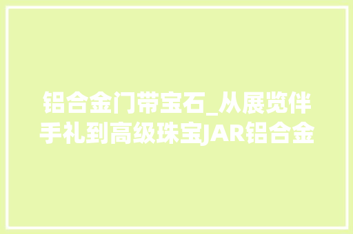 铝合金门带宝石_从展览伴手礼到高级珠宝JAR铝合金首饰