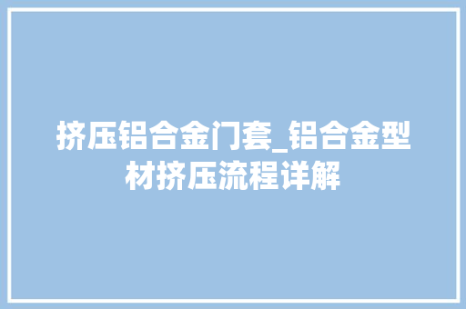 挤压铝合金门套_铝合金型材挤压流程详解