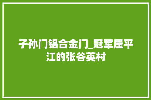 子孙门铝合金门_冠军屋平江的张谷英村