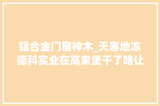铝合金门窗神木_天寒地冻德科实业在高家堡干了啥让这些环卫工暖到了心里