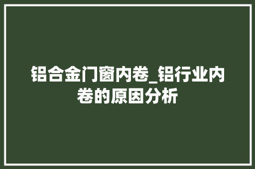 铝合金门窗内卷_铝行业内卷的原因分析