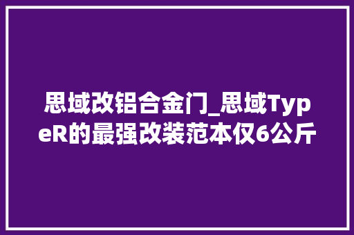 思域改铝合金门_思域TypeR的最强改装范本仅6公斤的引擎盖有那味了