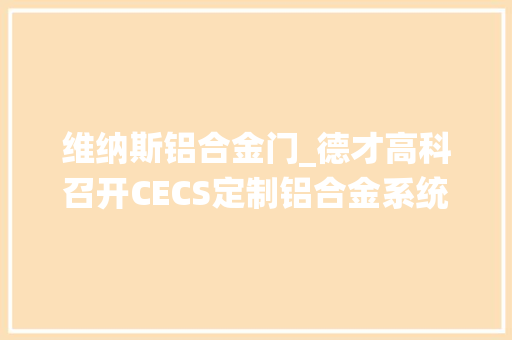 维纳斯铝合金门_德才高科召开CECS定制铝合金系统门窗分娩技能规程标准启动会