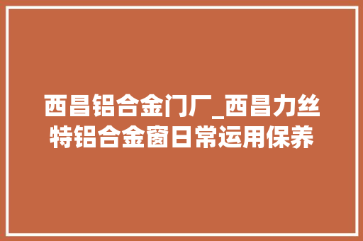 西昌铝合金门厂_西昌力丝特铝合金窗日常运用保养