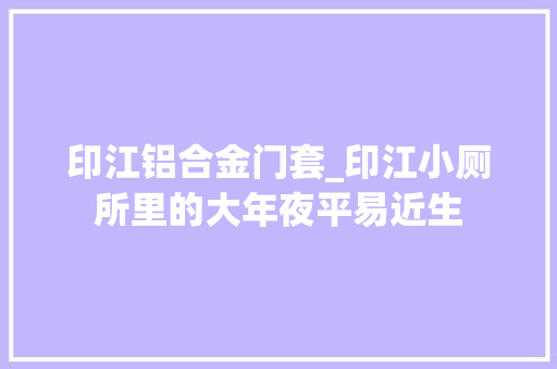 印江铝合金门套_印江小厕所里的大年夜平易近生