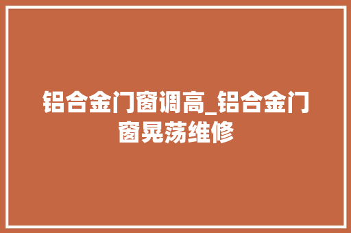 铝合金门窗调高_铝合金门窗晃荡维修