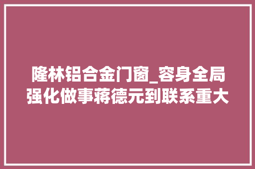 隆林铝合金门窗_容身全局强化做事蒋德元到联系重大年夜项目现场督导调研