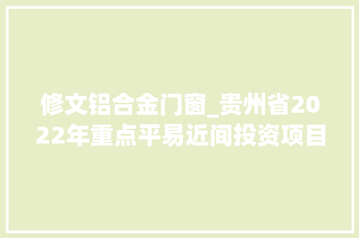 修文铝合金门窗_贵州省2022年重点平易近间投资项目01贵阳市263个4933亿项目简况