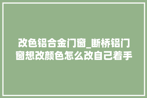改色铝合金门窗_断桥铝门窗想改颜色怎么改自己着手给门窗改色方法