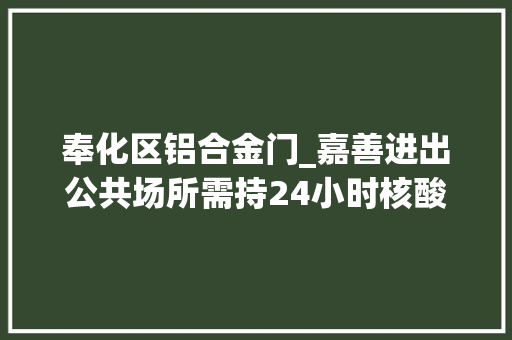 奉化区铝合金门_嘉善进出公共场所需持24小时核酸证实奉化被赋黄码市平易近该若何做最新传递